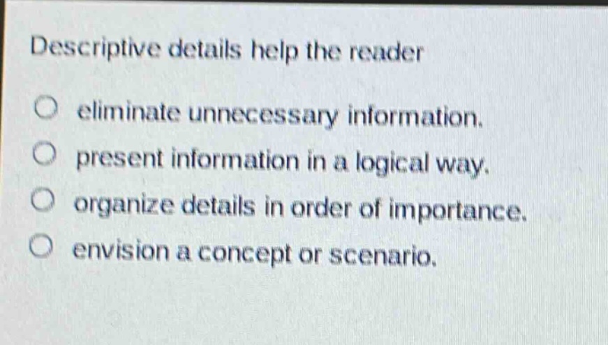 descriptive details help the reader\no eliminate unnecessary information.\no present information in a logical way.\no organize details in order of importance.\no envision a concept or scenario.