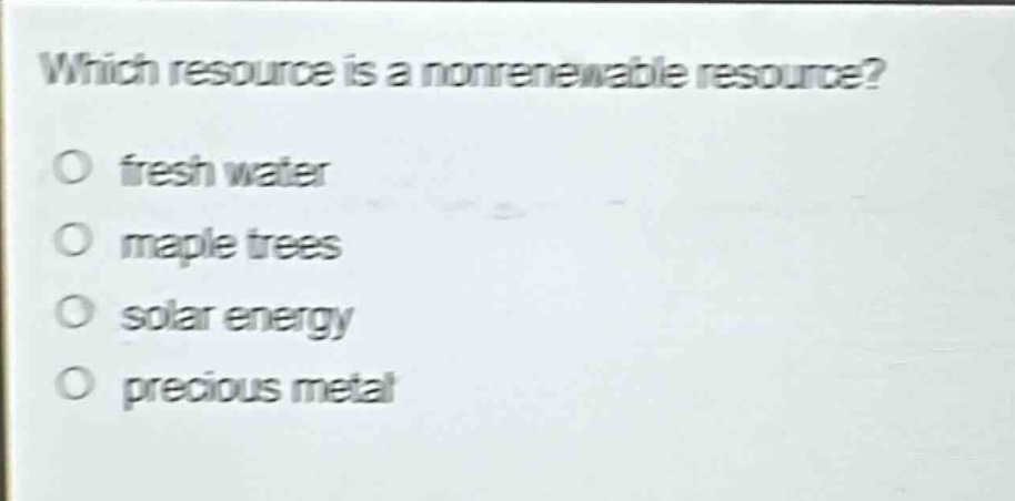which resource is a nonrenewable resource?\no fresh water\no maple trees\no solar energy\no precious metal