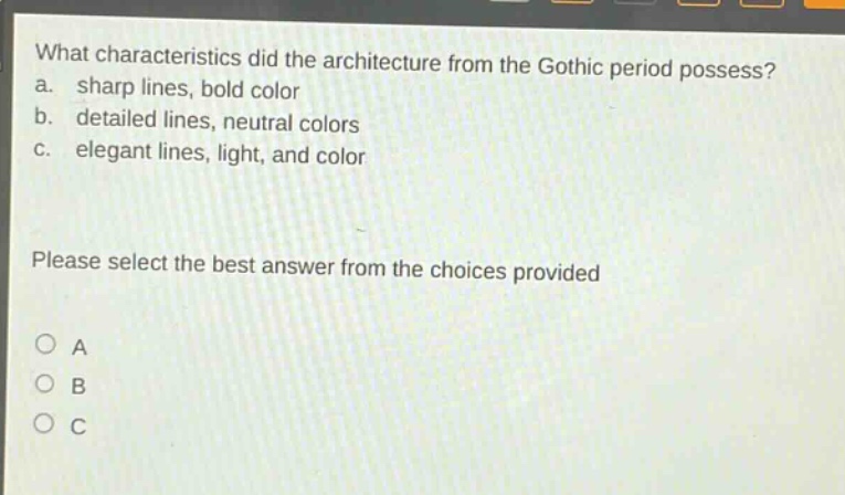 what characteristics did the architecture from the gothic period possess? a. sharp lines, bold color b. detailed lines, neutral colors c. elegant lines, light, and color please select the best answer from the choices provided a b c
