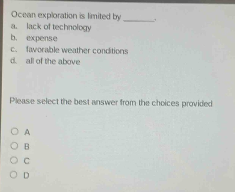 ocean exploration is limited by ________. a. lack of technology b. expense c. favorable weather conditions d. all of the above please select the best answer from the choices provided