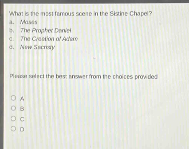 what is the most famous scene in the sistine chapel? a. moses b. the prophet daniel c. the creation of adam d. new sacristy please select the best answer from the choices provided