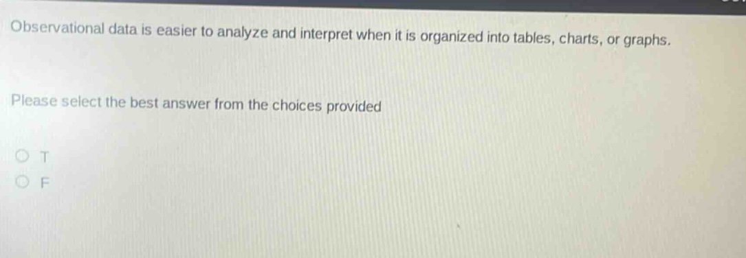 observational data is easier to analyze and interpret when it is organized into tables, charts, or graphs. please select the best answer from the choices provided o t o f