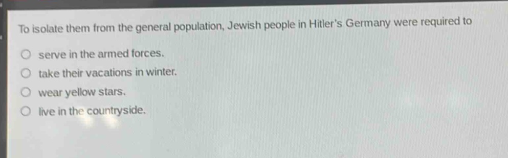 to isolate them from the general population, jewish people in hitlers germany were required to\no serve in the armed forces.\no take their vacations in winter.\no wear yellow stars.\no live in the countryside.