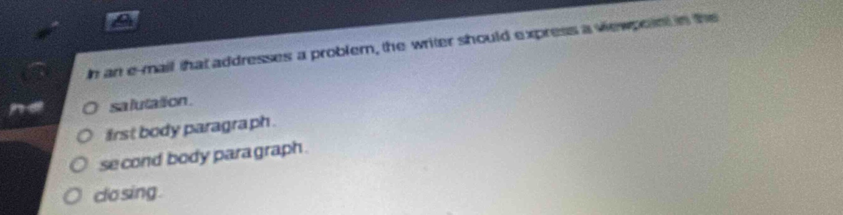 in an e - mail that addresses a problem, the writer should express a viewpoint in the\no salutation.\no first body paragraph.\no second body paragraph.\no closing.