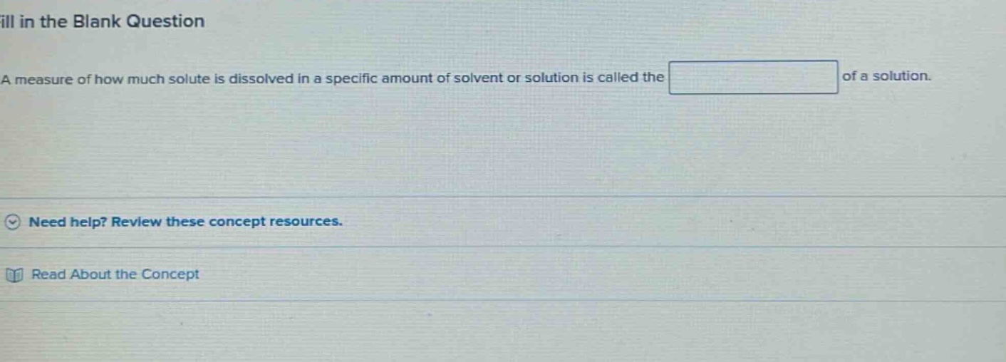 fill in the blank question a measure of how much solute is dissolved in a specific amount of solvent or solution is called the of a solution. need help? review these concept resources. read about the concept