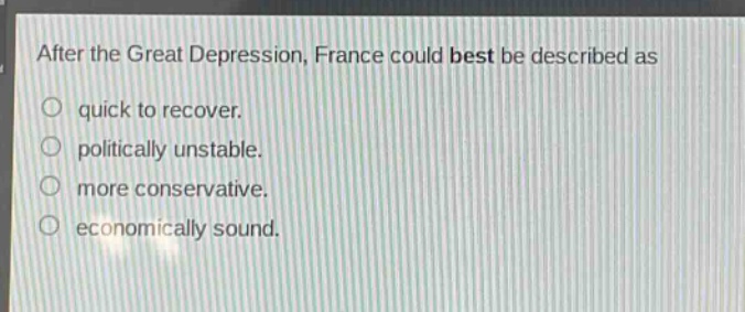 after the great depression, france could best be described as\no quick to recover.\no politically unstable.\no more conservative.\no economically sound.