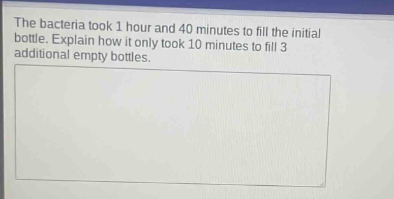 the bacteria took 1 hour and 40 minutes to fill the initial bottle. explain how it only took 10 minutes to fill 3 additional empty bottles.