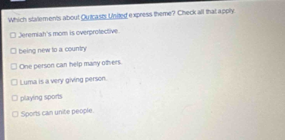 which statements about outcasts united express theme? check all that apply. jeremiahs mom is overprotective. being new to a country one person can help many others. luma is a very giving person. playing sports sports can unite people.