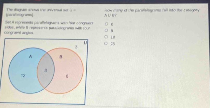 the diagram shows the universal set u = {parallelograms}. set a represents parallelograms with four congruent sides, while b represents parallelograms with four congruent angles. how many of the parallelograms fall into the category a u b? 6 8 18 26