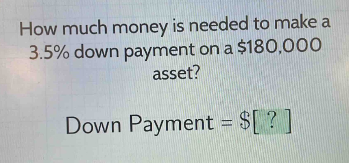 how much money is needed to make a 3.5% down payment on a $180,000 asset? down payment = $?