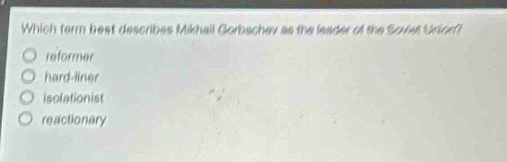 which term best describes mikhail gorbachev as the leader of the soviet union?\nreformer\nhard - liner\nisolationist\nreactionary