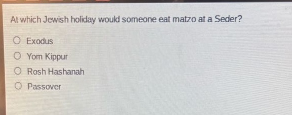 at which jewish holiday would someone eat matzo at a seder?\no exodus\no yom kippur\no rosh hashanah\no passover