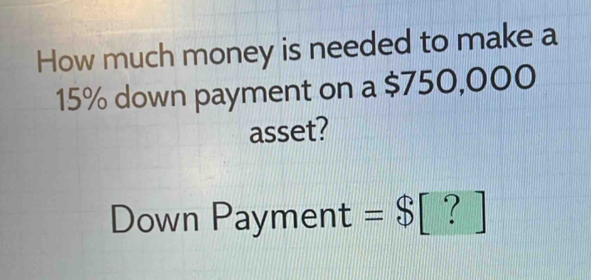 how much money is needed to make a 15% down payment on a $750,000 asset? down payment = $?