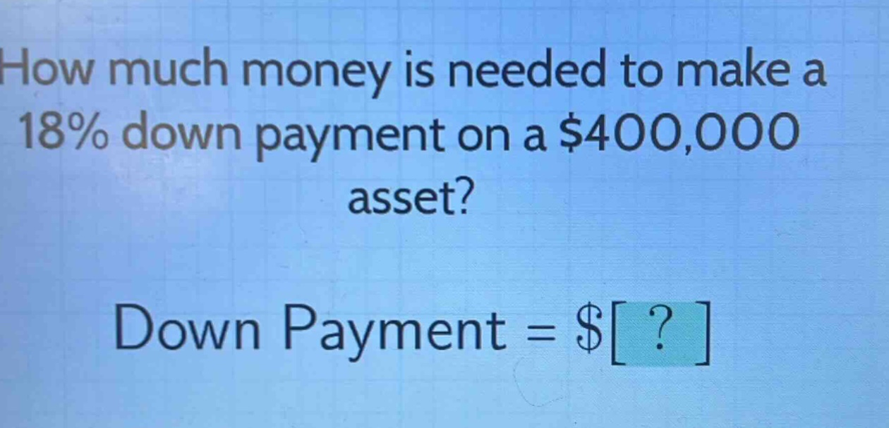 how much money is needed to make a 18% down payment on a $400,000 asset? down payment = $?