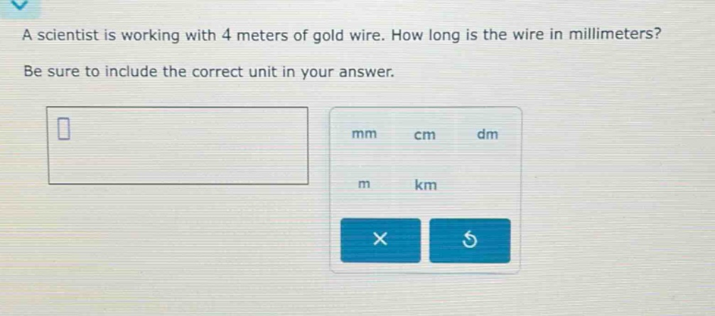 a scientist is working with 4 meters of gold wire. how long is the wire in millimeters? be sure to include the correct unit in your answer.