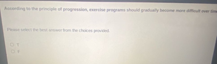 according to the principle of progression, exercise programs should gradually become more difficult over time. please select the best answer from the choices provided. o t o f