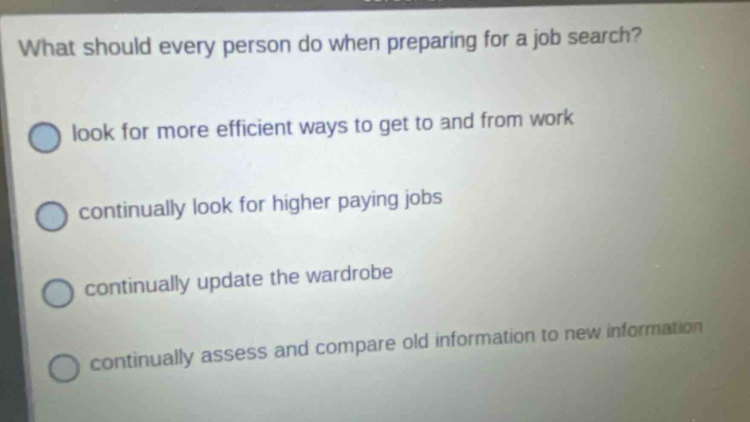 what should every person do when preparing for a job search? look for more efficient ways to get to and from work continually look for higher paying jobs continually update the wardrobe continually assess and compare old information to new information