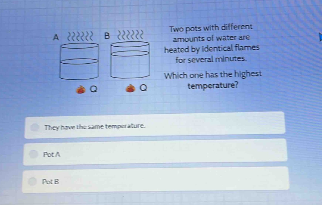 two pots with different amounts of water are heated by identical flames for several minutes. which one has the highest temperature? they have the same temperature. pot a pot b