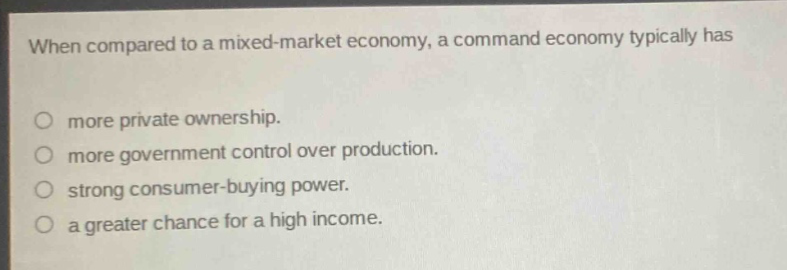 when compared to a mixed - market economy, a command economy typically has\no more private ownership.\no more government control over production.\no strong consumer - buying power.\no a greater chance for a high income.