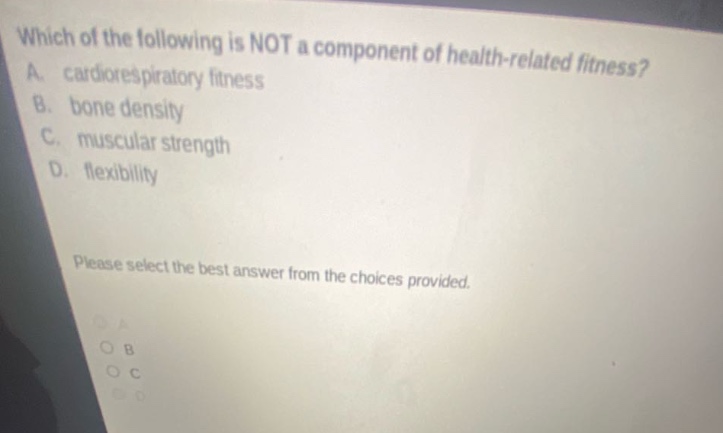 which of the following is not a component of health - related fitness? a. cardiorespiratory fitness b. bone density c. muscular strength d. flexibility please select the best answer from the choices provided.