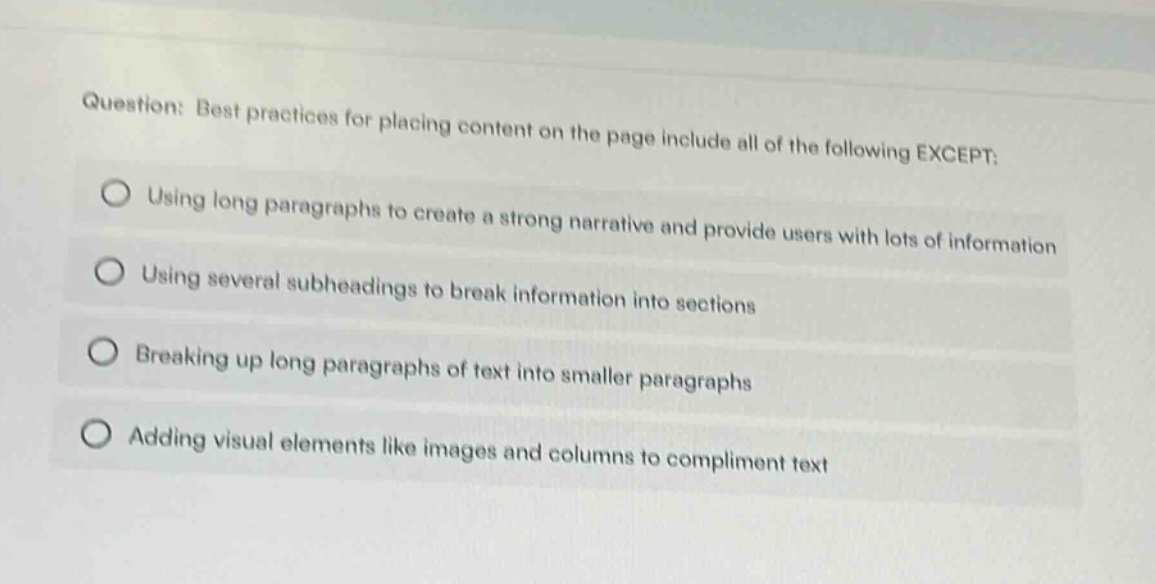 question: best practices for placing content on the page include all of the following except: using long paragraphs to create a strong narrative and provide users with lots of information using several subheadings to break information into sections breaking up long paragraphs of text into smaller paragraphs adding visual elements like images and columns to compliment text