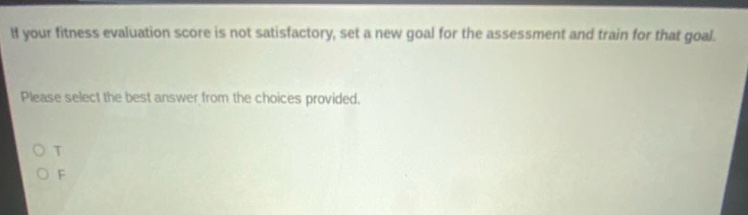 if your fitness evaluation score is not satisfactory, set a new goal for the assessment and train for that goal. please select the best answer from the choices provided. o t o f