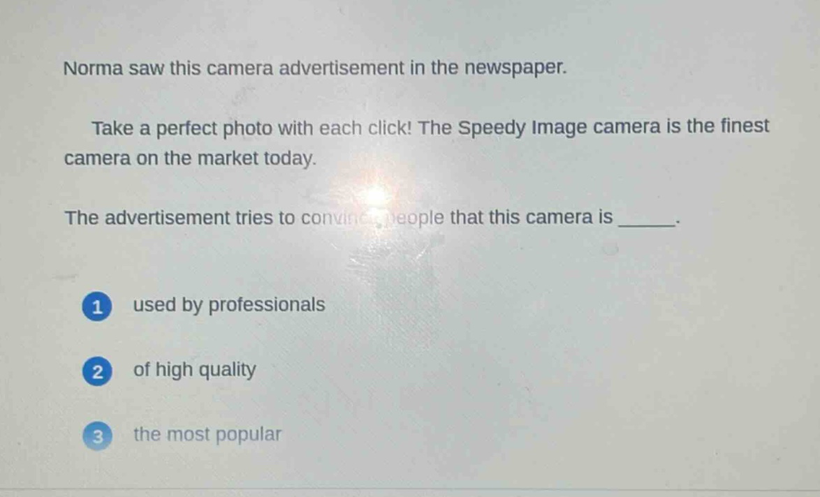 norma saw this camera advertisement in the newspaper. take a perfect photo with each click! the speedy image camera is the finest camera on the market today. the advertisement tries to convince people that this camera is ______. 1 used by professionals 2 of high quality 3 the most popular