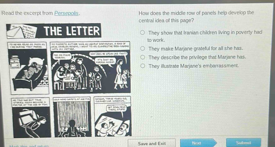 read the excerpt from persepolis. how does the middle row of panels help develop the central idea of this page? they show that iranian children living in poverty had to work. they make marjane grateful for all she has. they describe the privilege that marjane has. they illustrate marjanes embarrassment.