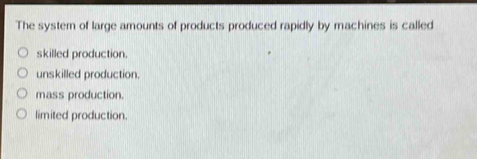 the system of large amounts of products produced rapidly by machines is called skilled production. unskilled production. mass production. limited production.
