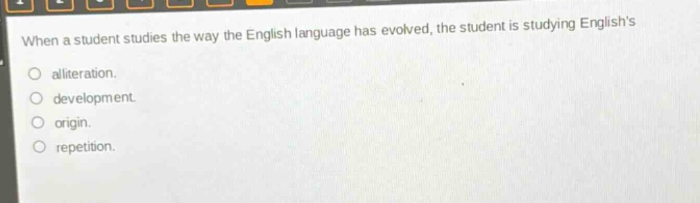 when a student studies the way the english language has evolved, the student is studying englishs\nalliteration.\ndevelopment.\norigin.\nrepetition.