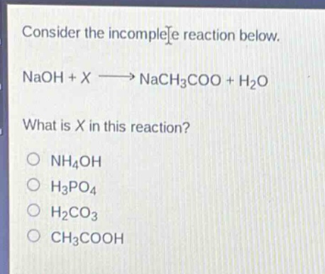 consider the incomplete reaction below. naoh + x → nach3coo + h2o what is x in this reaction? o nh4oh o h3po4 o h2co3 o ch3cooh