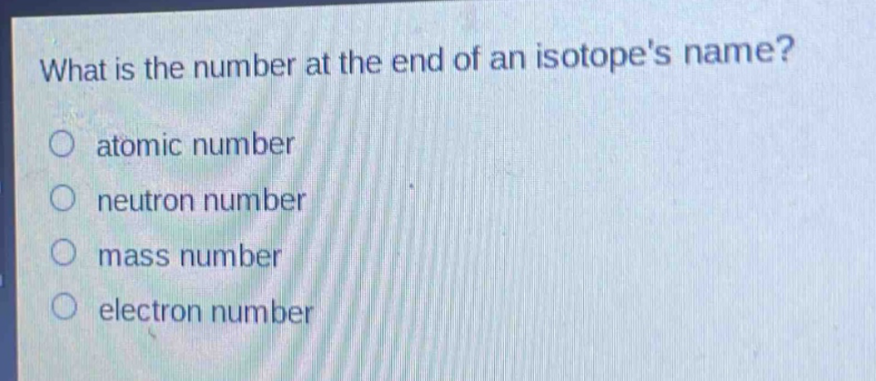 what is the number at the end of an isotopes name?\no atomic number\no neutron number\no mass number\no electron number
