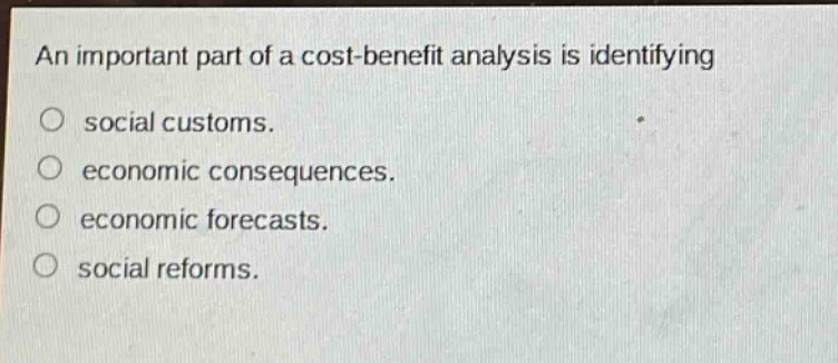 an important part of a cost - benefit analysis is identifying\nsocial customs.\neconomic consequences.\neconomic forecasts.\nsocial reforms.