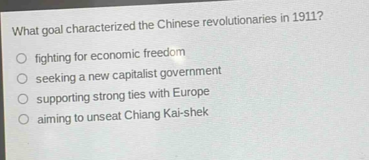 what goal characterized the chinese revolutionaries in 1911?\no fighting for economic freedom\no seeking a new capitalist government\no supporting strong ties with europe\no aiming to unseat chiang kai - shek