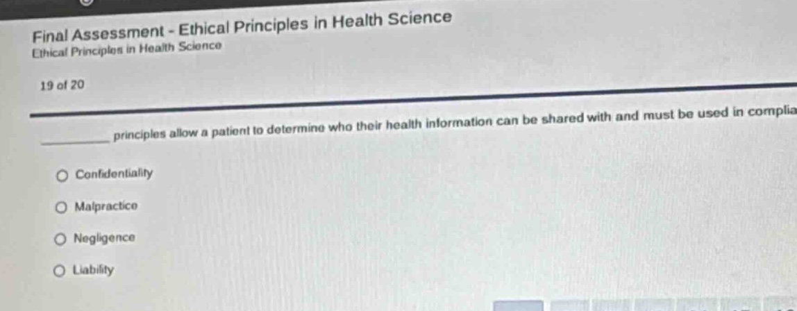 final assessment - ethical principles in health science ethical principles in health science 19 of 20 principles allow a patient to determine who their health information can be shared with and must be used in complia confidentiality malpractice negligence liability