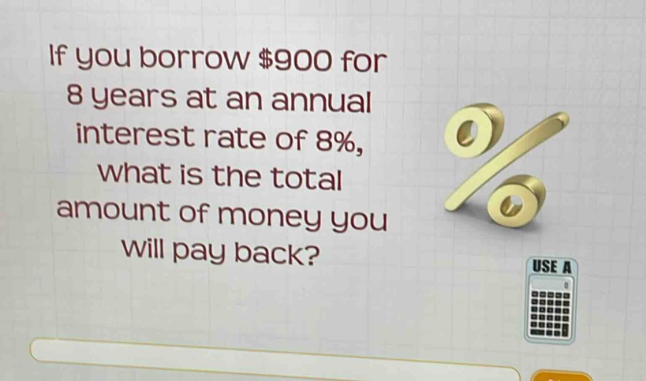 if you borrow $900 for 8 years at an annual interest rate of 8%, what is the total amount of money you will pay back?