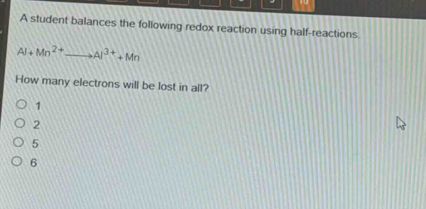 a student balances the following redox reaction using half - reactions. al+mn^{2+}→al^{3+}+mn how many electrons will be lost in all? 1 2 5 6