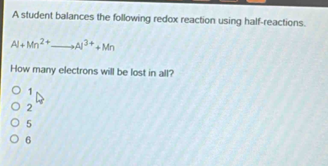 a student balances the following redox reaction using half - reactions. al+mn2+→al3++mn how many electrons will be lost in all? 1 2 5 6