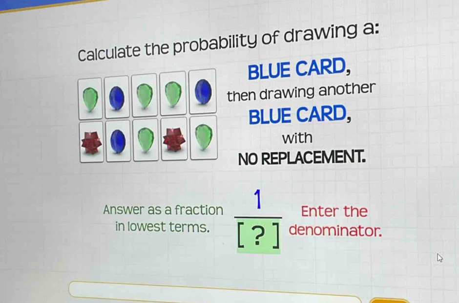 calculate the probability of drawing a: blue card, then drawing another blue card, with no replacement. answer as a fraction in lowest terms. enter the denominator. 1 ?