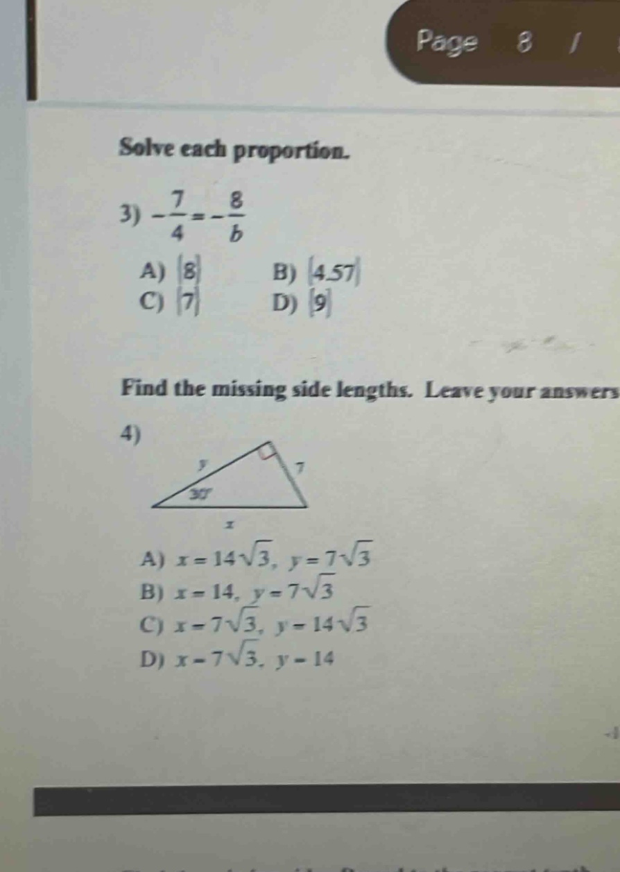 solve each proportion. 3) -7/4=-8/b a) 8 b) 4.57 c) 7 d) 9 find the missing side lengths. leave your answers 4) a) x = 14√3, y = 7√3 b) x = 14, y = 7√3 c) x = 7√3, y = 14√3 d) x = 7√3, y = 14