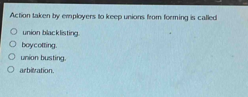 action taken by employers to keep unions from forming is called\nunion blacklisting.\nboycotting.\nunion busting.\narbitration.
