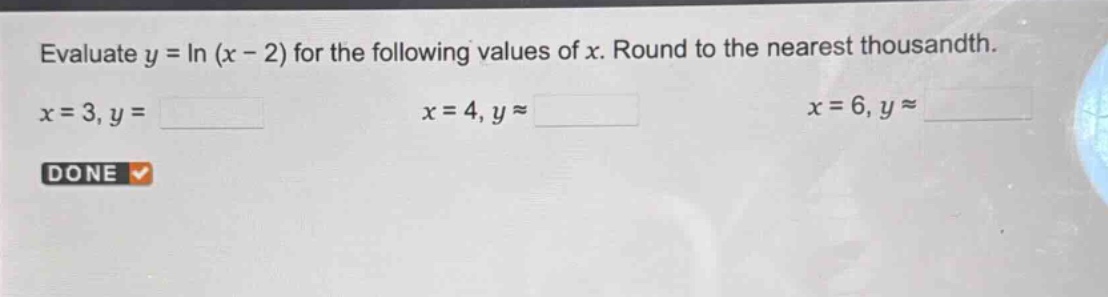 evaluate y = ln (x - 2) for the following values of x. round to the nearest thousandth. x = 3, y = x = 4, y ≈ x = 6, y ≈ done
