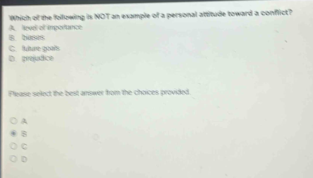 which of the following is not an example of a personal attitude toward a conflict? a. level of importance b. biases c. future goals d. prejudice please select the best answer from the choices provided. o a o b o c o d