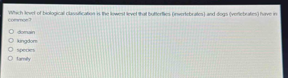 which level of biological classification is the lowest level that butterflies (invertebrates) and dogs (vertebrates) have in common?\no domain\no kingdom\no species\no family