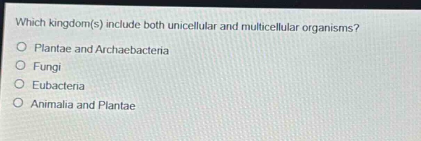 which kingdom(s) include both unicellular and multicellular organisms?\no plantae and archaebacteria\no fungi\no eubacteria\no animalia and plantae