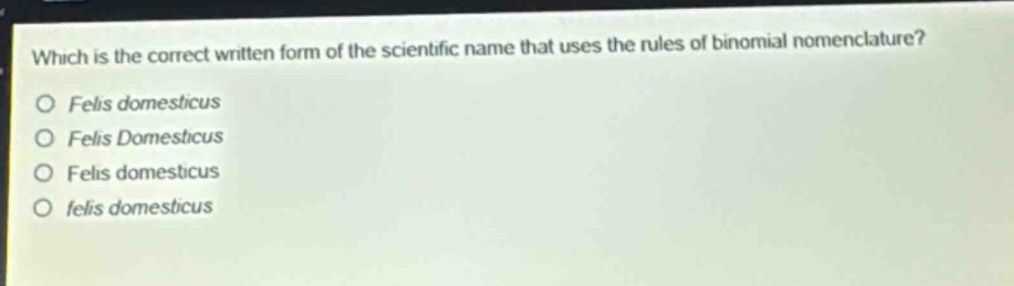 which is the correct written form of the scientific name that uses the rules of binomial nomenclature?\no felis domesticus\no felis domesticus\no felis domesticus\no felis domesticus