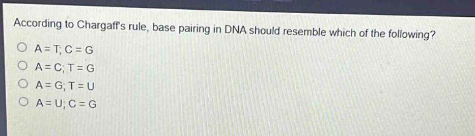 according to chargaffs rule, base pairing in dna should resemble which of the following?\no a = t; c = g\no a = c; t = g\no a = g; t = u\no a = u; c = g