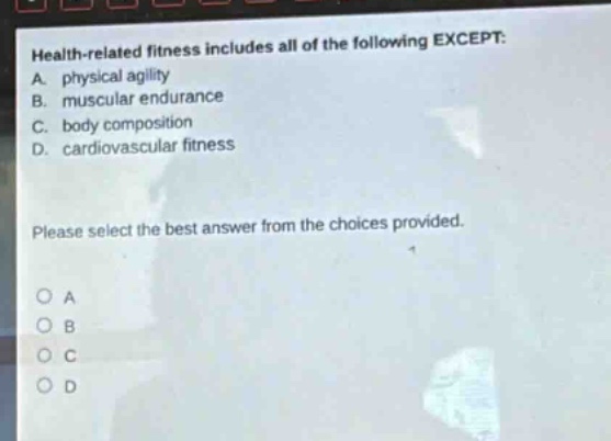 health - related fitness includes all of the following except: a. physical agility b. muscular endurance c. body composition d. cardiovascular fitness please select the best answer from the choices provided.