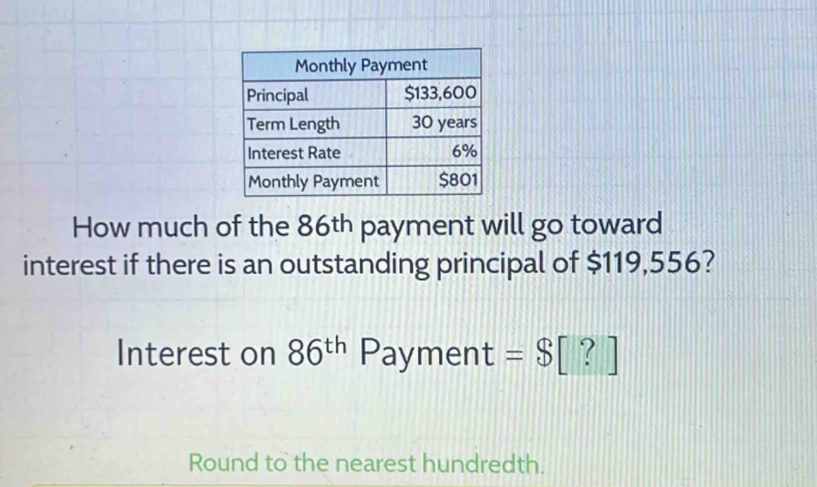 monthly payment principal $133,600 term length 30 years interest rate 6% monthly payment $801 how much of the 86th payment will go toward interest if there is an outstanding principal of $119,556? interest on 86th payment = $? round to the nearest hundredth.