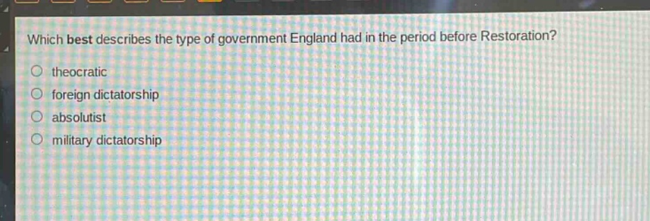 which best describes the type of government england had in the period before restoration?\no theocratic\no foreign dictatorship\no absolutist\no military dictatorship